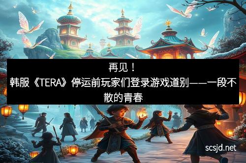 再见！韩服《TERA》停运前玩家们登录游戏道别——一段不散的青春